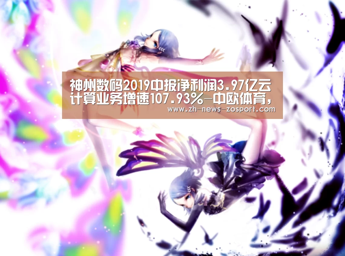神州数码2019中报净利润3.97亿云计算业务增速107.93%-中欧体育，中欧体育app，中欧体育官网，中欧体育官网入口